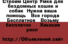 Строим Центр Умка для бездомных кошек и собак! Нужна ваша помощь - Все города Бесплатное » Возьму бесплатно   . Хакасия респ.